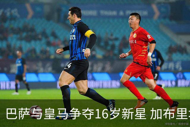 巴萨与皇马争夺16岁新星 加布里埃尔或转会