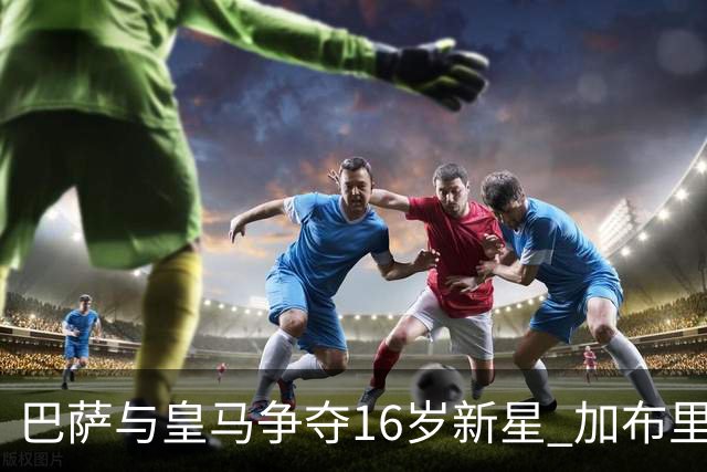 巴萨与皇马争夺16岁新星 加布里埃尔或转会