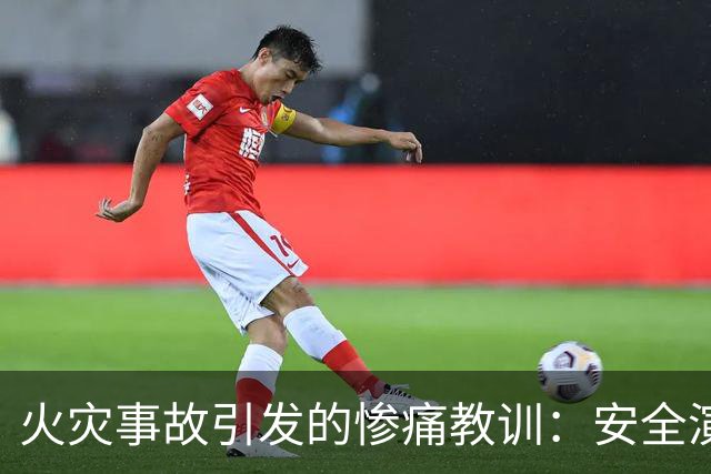 火灾事故引发的惨痛教训：安全演练的重要性不容忽视